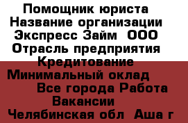 Помощник юриста › Название организации ­ Экспресс-Займ, ООО › Отрасль предприятия ­ Кредитование › Минимальный оклад ­ 15 000 - Все города Работа » Вакансии   . Челябинская обл.,Аша г.